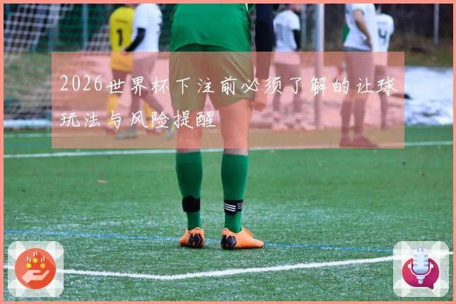 2026世界杯下注前必须了解的让球玩法与风险提醒