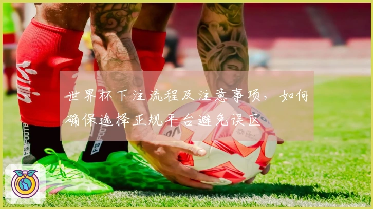世界杯下注流程及注意事项，如何确保选择正规平台避免误区