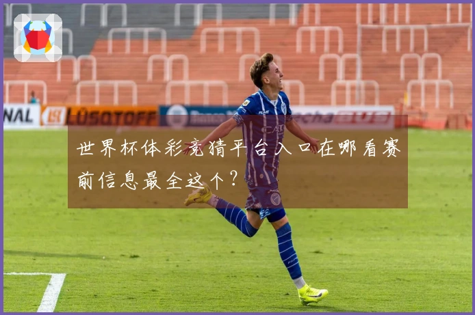 世界杯体彩竞猜平台入口在哪看赛前信息最全这个？