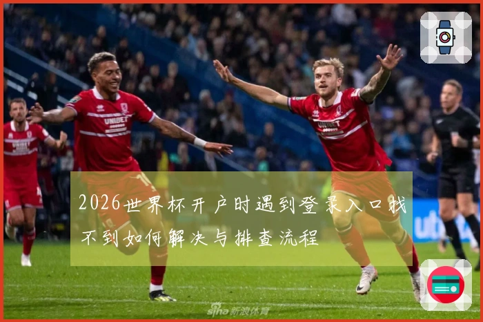 2026世界杯开户时遇到登录入口找不到如何解决与排查流程