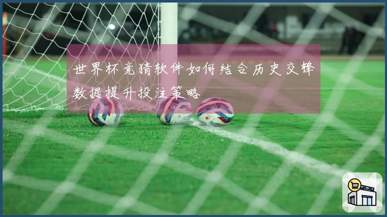 世界杯竞猜软件如何结合历史交锋数据提升投注策略