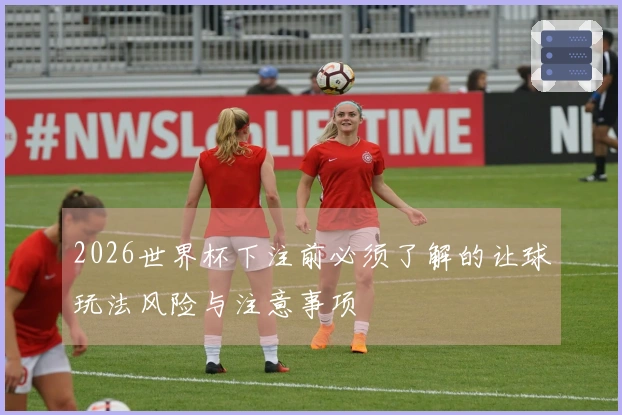 2026世界杯下注前必须了解的让球玩法风险与注意事项