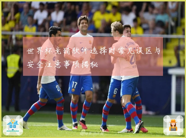 世界杯竞猜软件选择时常见误区与安全注意事项揭秘