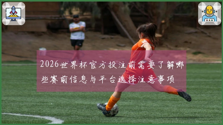 2026世界杯官方投注前需要了解哪些赛前信息与平台选择注意事项