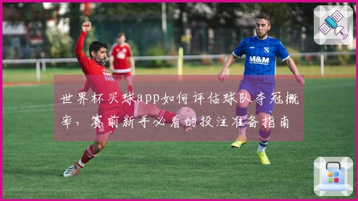 世界杯买球app如何评估球队夺冠概率，赛前新手必看的投注准备指南