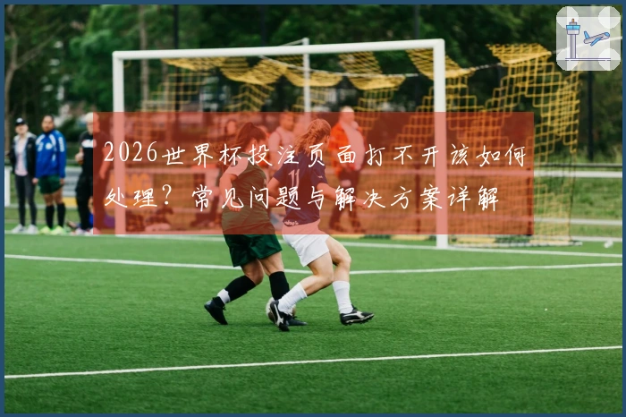 2026世界杯投注页面打不开该如何处理？常见问题与解决方案详解