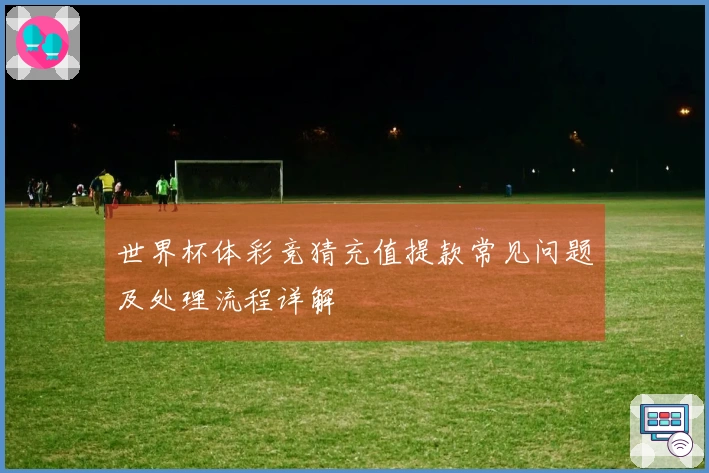 世界杯体彩竞猜充值提款常见问题及处理流程详解