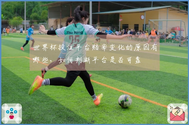 世界杯投注平台赔率变化的原因有哪些，如何判断平台是否可靠