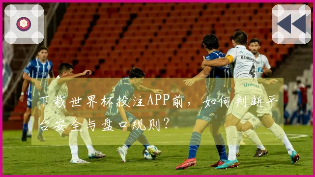 下载世界杯投注APP前，如何判断平台安全与盘口规则？