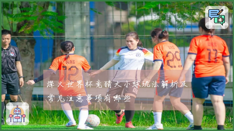 烽火世界杯竞猜大小球玩法解析及常见注意事项有哪些