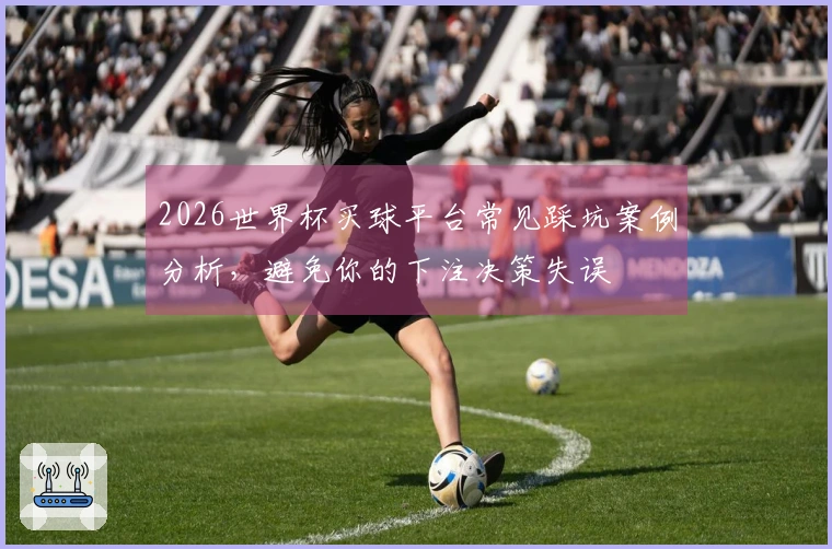 2026世界杯买球平台常见踩坑案例分析，避免你的下注决策失误