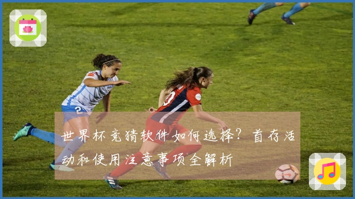 世界杯竞猜软件如何选择？首存活动和使用注意事项全解析