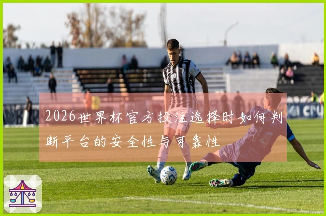 2026世界杯官方投注选择时如何判断平台的安全性与可靠性