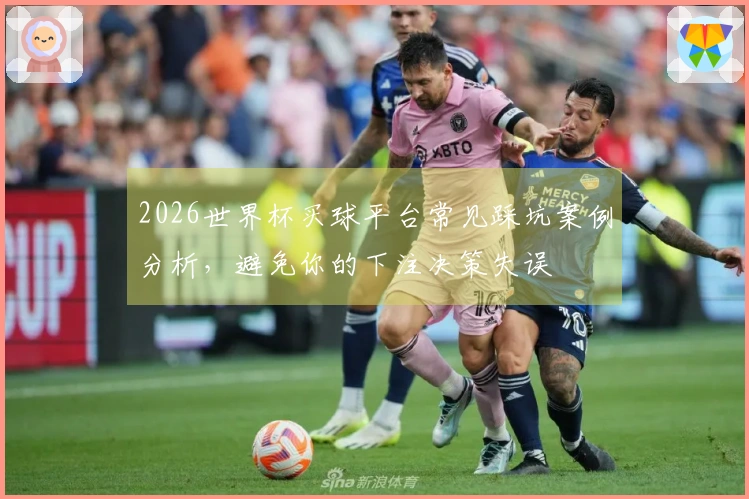 2026世界杯买球平台常见踩坑案例分析，避免你的下注决策失误