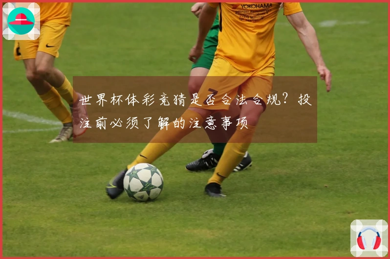 世界杯体彩竞猜是否合法合规？投注前必须了解的注意事项