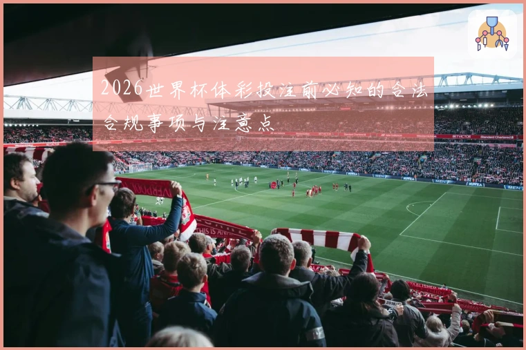 2026世界杯体彩投注前必知的合法合规事项与注意点