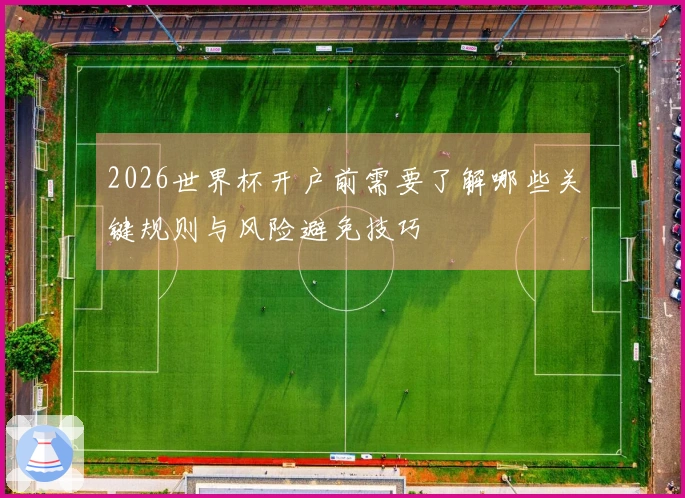 2026世界杯开户前需要了解哪些关键规则与风险避免技巧