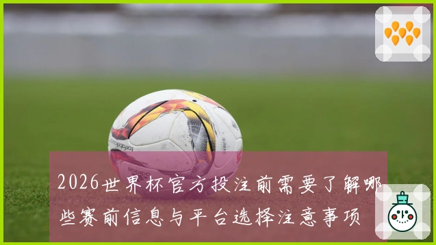 2026世界杯官方投注前需要了解哪些赛前信息与平台选择注意事项
