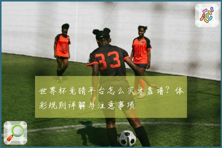 世界杯竞猜平台怎么买才靠谱？体彩规则详解与注意事项