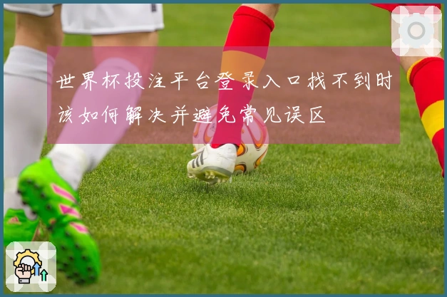 世界杯投注平台登录入口找不到时该如何解决并避免常见误区