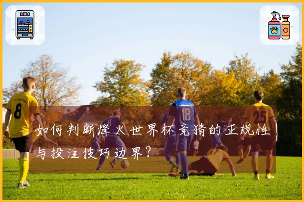 如何判断烽火世界杯竞猜的正规性与投注技巧边界？