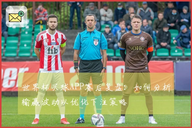 世界杯买球APP赛后复盘：如何分析输赢波动以优化下注策略