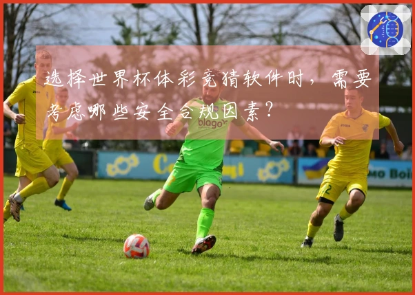 选择世界杯体彩竞猜软件时，需要考虑哪些安全合规因素？