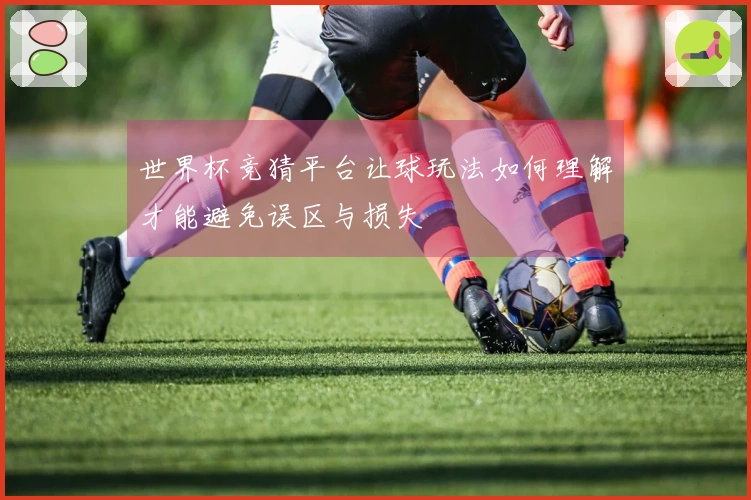 世界杯竞猜平台让球玩法如何理解才能避免误区与损失