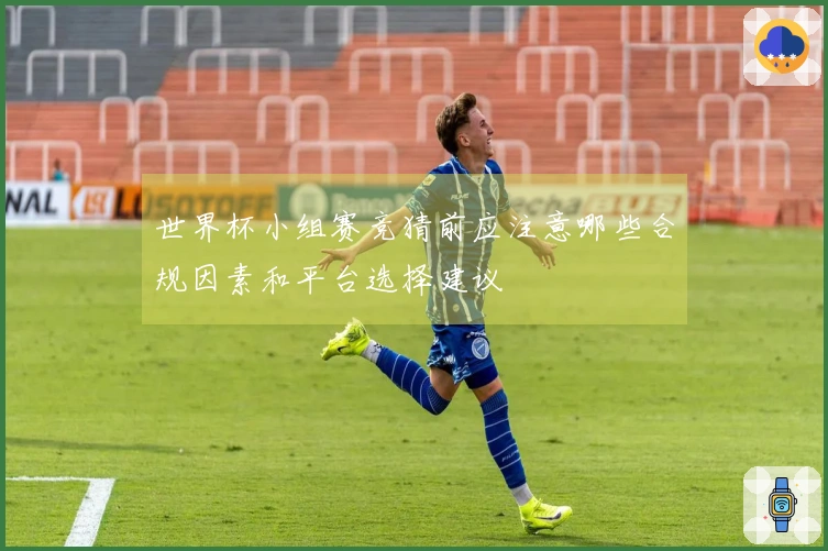 世界杯小组赛竞猜前应注意哪些合规因素和平台选择建议