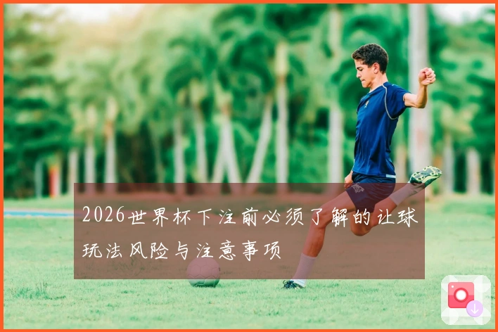 2026世界杯下注前必须了解的让球玩法风险与注意事项