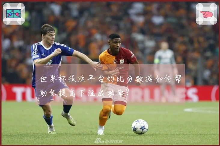 世界杯投注平台的比分数据如何帮助你提高下注成功率？