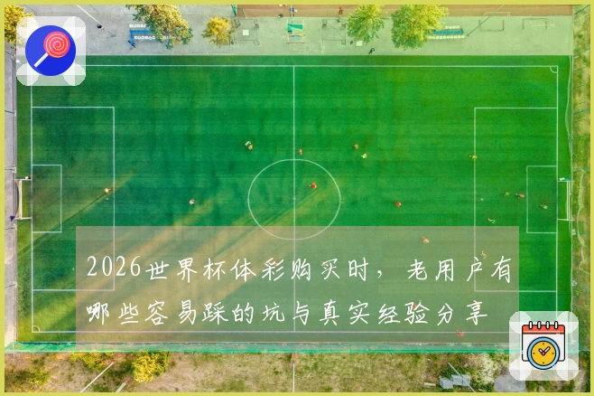 2026世界杯体彩购买时，老用户有哪些容易踩的坑与真实经验分享
