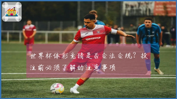 世界杯体彩竞猜是否合法合规？投注前必须了解的注意事项