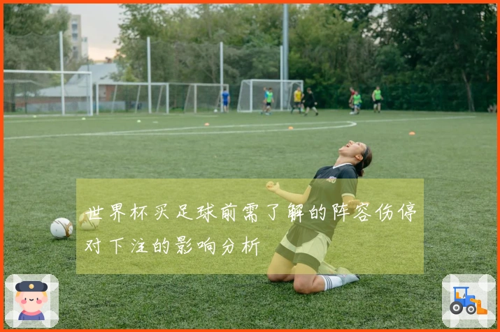 世界杯买足球前需了解的阵容伤停对下注的影响分析