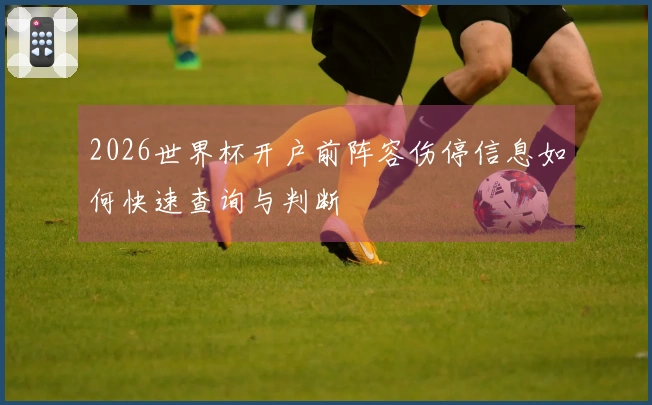 2026世界杯开户前阵容伤停信息如何快速查询与判断