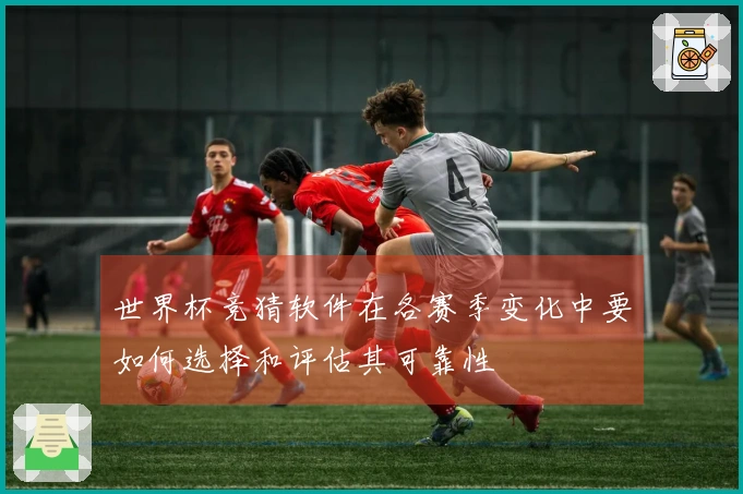 世界杯竞猜软件在各赛季变化中要如何选择和评估其可靠性