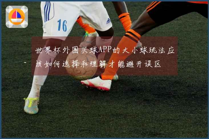 世界杯外围买球APP的大小球玩法应该如何选择和理解才能避开误区
