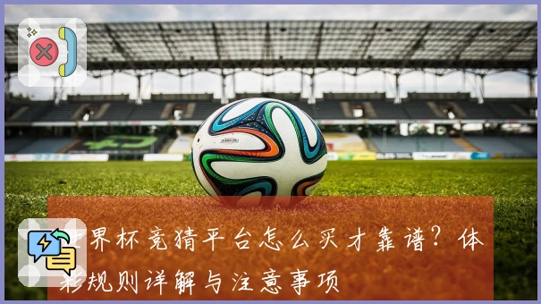 世界杯竞猜平台怎么买才靠谱？体彩规则详解与注意事项