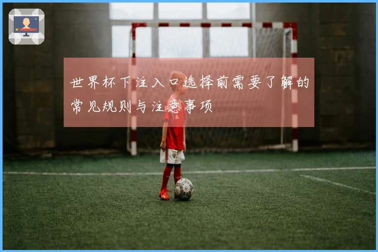 世界杯下注入口选择前需要了解的常见规则与注意事项
