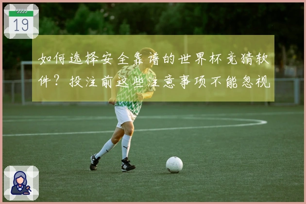 如何选择安全靠谱的世界杯竞猜软件？投注前这些注意事项不能忽视