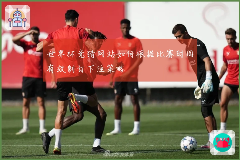 世界杯竞猜网站如何根据比赛时间有效制订下注策略