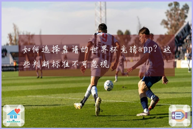如何选择靠谱的世界杯竞猜app？这些判断标准不可忽视