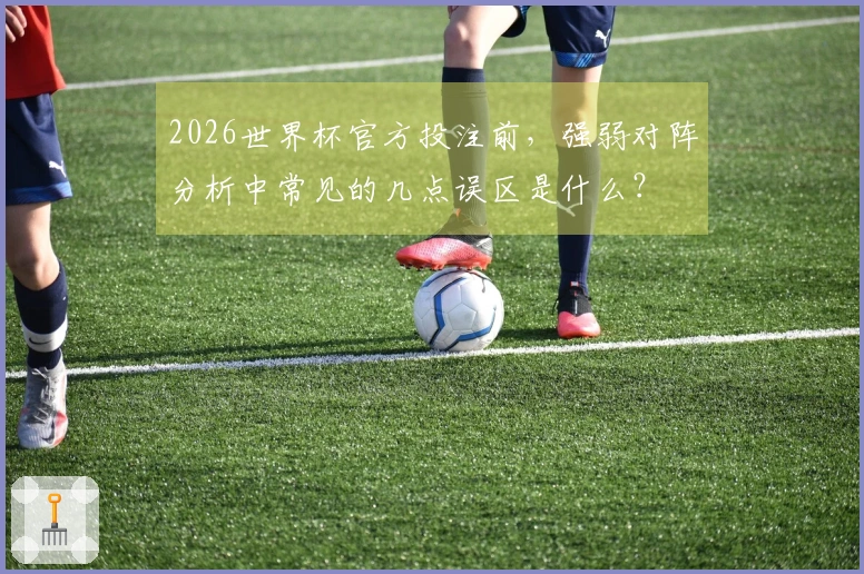 2026世界杯官方投注前，强弱对阵分析中常见的几点误区是什么？