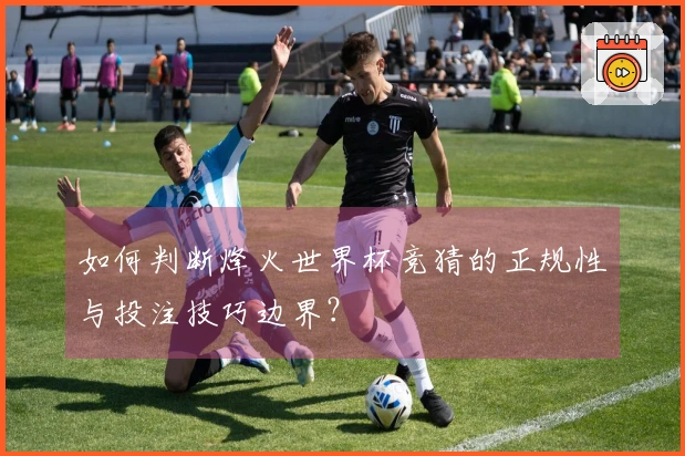如何判断烽火世界杯竞猜的正规性与投注技巧边界？