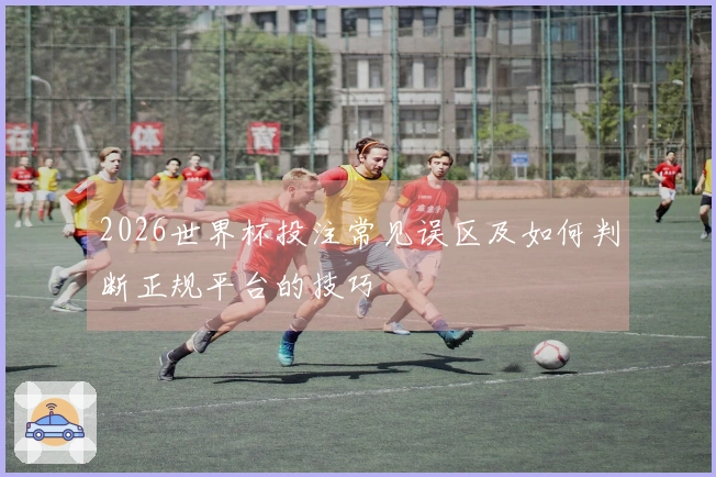 2026世界杯投注常见误区及如何判断正规平台的技巧
