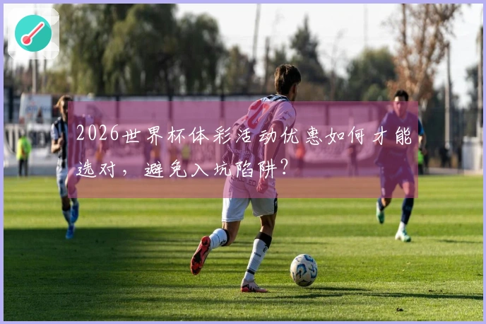 2026世界杯体彩活动优惠如何才能选对，避免入坑陷阱？