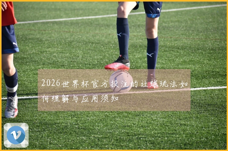 2026世界杯官方投注的让球玩法如何理解与应用须知