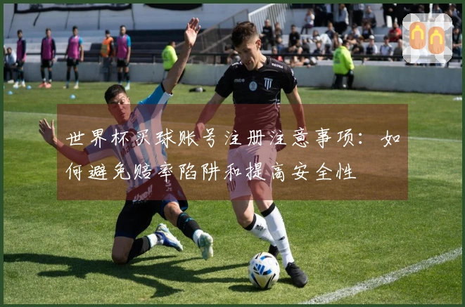 世界杯买球账号注册注意事项：如何避免赔率陷阱和提高安全性