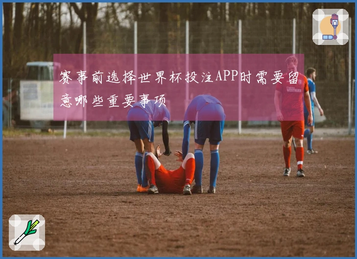 赛事前选择世界杯投注APP时需要留意哪些重要事项