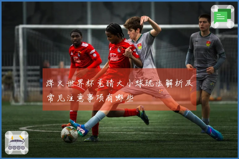 烽火世界杯竞猜大小球玩法解析及常见注意事项有哪些